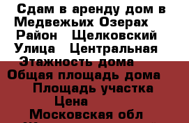 Сдам в аренду дом в Медвежьих Озерах.  › Район ­ Щелковский › Улица ­ Центральная › Этажность дома ­ 2 › Общая площадь дома ­ 250 › Площадь участка ­ 12 › Цена ­ 25 000 - Московская обл., Железнодорожный г. Недвижимость » Дома, коттеджи, дачи аренда   . Московская обл.